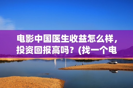 电影中国医生收益怎么样，投资回报高吗？(找一个电影中国医生)