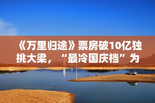 《万里归途》票房破10亿独挑大梁，“最冷国庆档”为什么等不来观众
