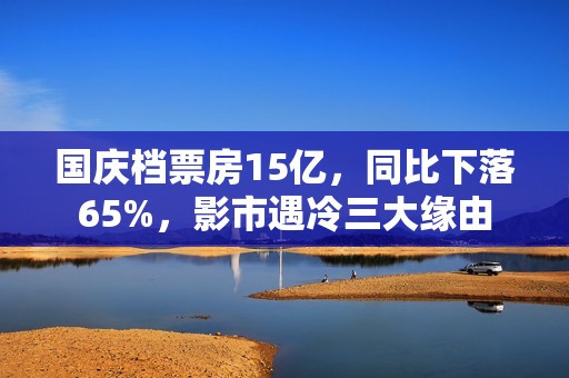 国庆档票房15亿，同比下落65%，影市遇冷三大缘由