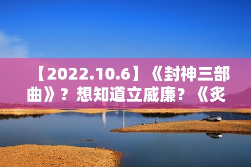 【2022.10.6】《封神三部曲》？想知道立威廉？《炙热的我们2》？女明星刚出道身体？