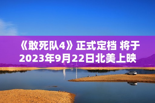 《敢死队4》正式定档 将于2023年9月22日北美上映