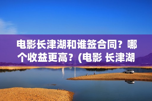 电影长津湖和谁签合同？哪个收益更高？(电影 长津湖结局)