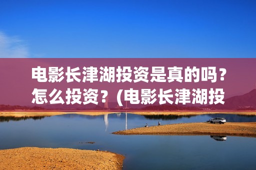 电影长津湖投资是真的吗？怎么投资？(电影长津湖投资成本)