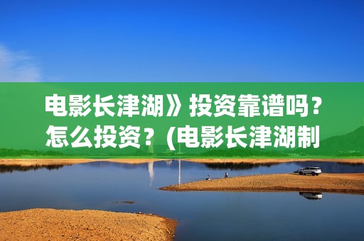 电影长津湖》投资靠谱吗？怎么投资？(电影长津湖制片)