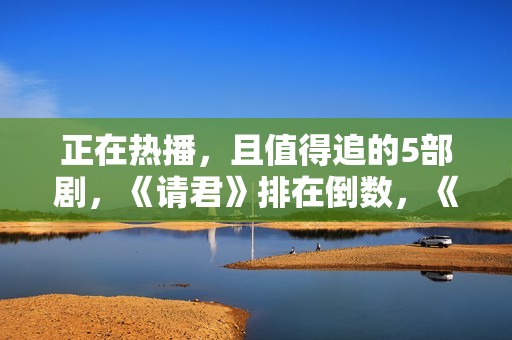 正在热播，且值得追的5部剧，《请君》排在倒数，《底线》只能第2