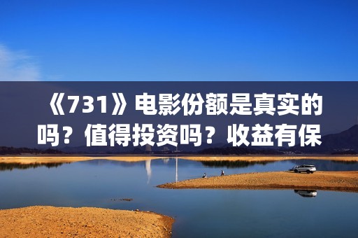 《731》电影份额是真实的吗？值得投资吗？收益有保障吗？(731票房)
