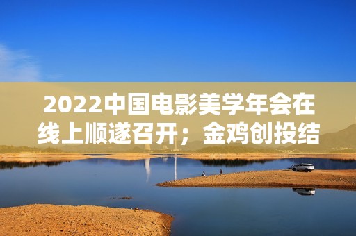 2022中国电影美学年会在线上顺遂召开；金鸡创投结合坏山公影业推出“火眼金睛”方案；洛阳首家欢迎宠物犬的电影院“表态”