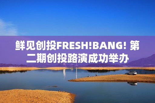 鲜见创投FRESH!BANG! 第二期创投路演成功举办