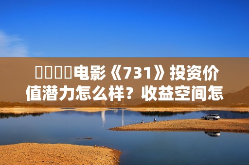  ​​​​电影《731》投资价值潜力怎么样？收益空间怎么样？值得投资吗？