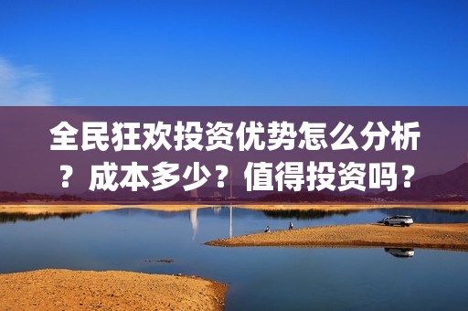 全民狂欢投资优势怎么分析？成本多少？值得投资吗？(全民狂欢开拍了吗)