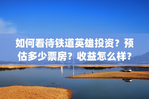 如何看待铁道英雄投资？预估多少票房？收益怎么样？(你怎样看待中国铁路工人的传统革命精神?)