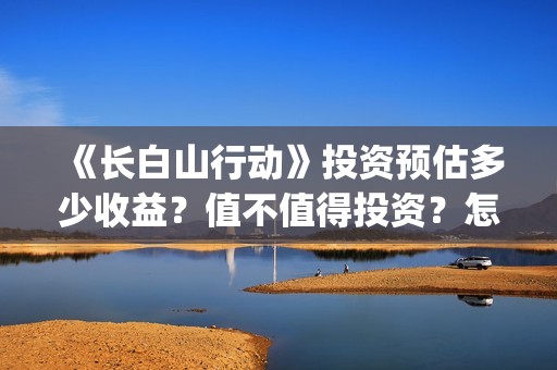 《长白山行动》投资预估多少收益？值不值得投资？怎么投资有保障？(长白山行动新闻发布会)