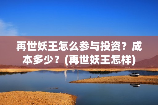 再世妖王怎么参与投资？成本多少？(再世妖王怎样)