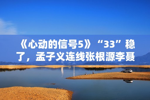 《心动的信号5》“33”稳了，孟子义连线张根源李聂霜玉疯狂撒糖