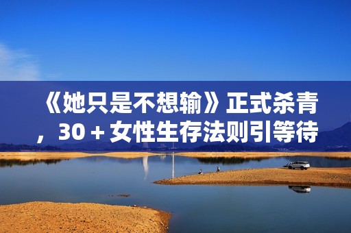 《她只是不想输》正式杀青，30＋女性生存法则引等待