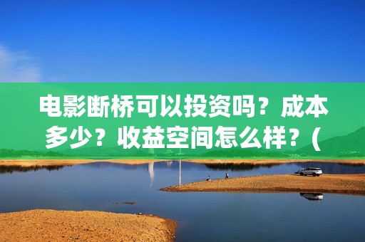 电影断桥可以投资吗？成本多少？收益空间怎么样？(断桥电影预告)
