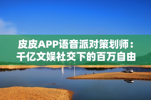 皮皮APP语音派对策划师：千亿文娱社交下的百万自由职业者