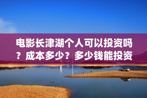 电影长津湖个人可以投资吗？成本多少？多少钱能投资参与？(电影长津湖演职员表)