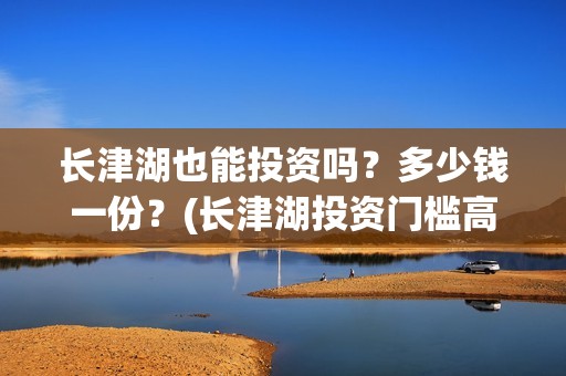 长津湖也能投资吗？多少钱一份？(长津湖投资门槛高)