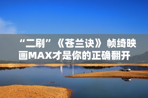 “二刷”《苍兰诀》 帧绮映画MAX才是你的正确翻开体式格局