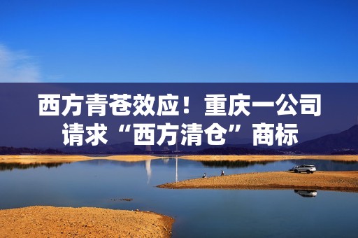 西方青苍效应！重庆一公司请求“西方清仓”商标