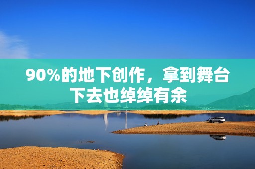 90%的地下创作，拿到舞台下去也绰绰有余