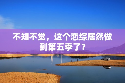不知不觉，这个恋综居然做到第五季了？