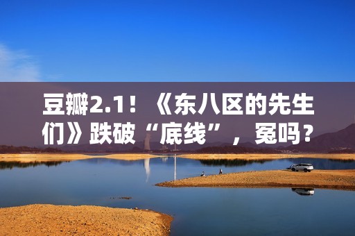 豆瓣2.1！《东八区的先生们》跌破“底线”，冤吗？