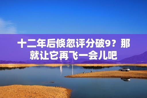 十二年后倏忽评分破9？那就让它再飞一会儿吧