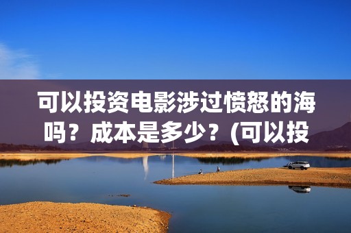 可以投资电影涉过愤怒的海吗？成本是多少？(可以投资电影涉嫌诈骗吗)