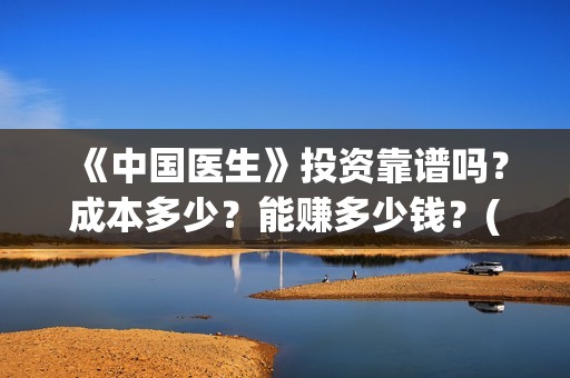 《中国医生》投资靠谱吗？成本多少？能赚多少钱？(《中国医生》口碑)