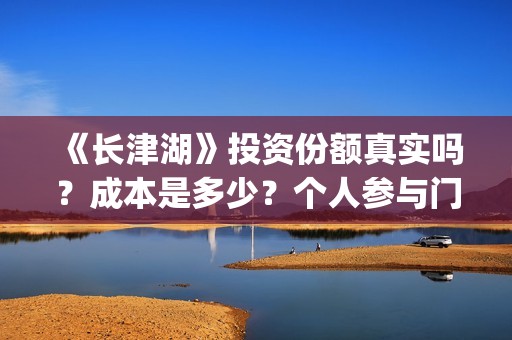 《长津湖》投资份额真实吗？成本是多少？个人参与门槛是多少？(长津湖投资收益)