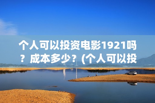 个人可以投资电影1921吗？成本多少？(个人可以投资电视剧吗)