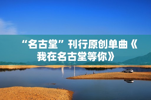 “名古堂”刊行原创单曲《我在名古堂等你》
