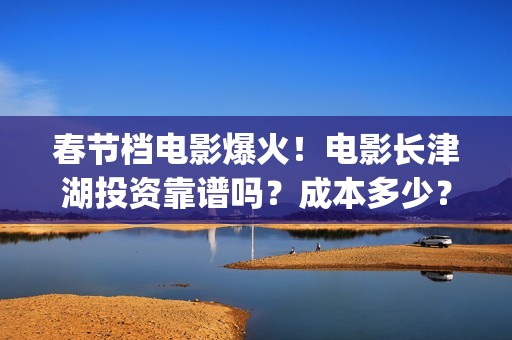 春节档电影爆火！电影长津湖投资靠谱吗？成本多少？(春节档电影比较)