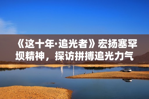 《这十年·追光者》宏扬塞罕坝精神，探访拼搏追光力气