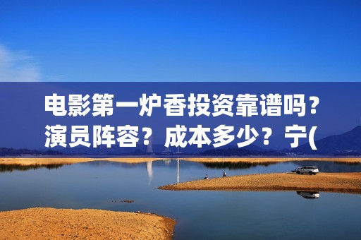 电影第一炉香投资靠谱吗？演员阵容？成本多少？宁(第一炉香电影简介)