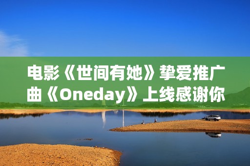 电影《世间有她》挚爱推广曲《Oneday》上线感谢你我曾于命运长河中相遇