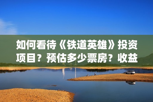 如何看待《铁道英雄》投资项目？预估多少票房？收益怎么样？ (对铁道概论的认识和理解)