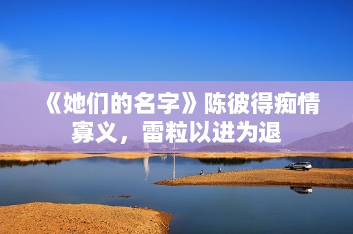 《她们的名字》陈彼得痴情寡义，雷粒以进为退