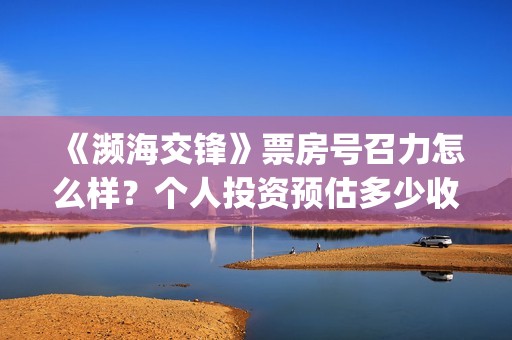 《濒海交锋》票房号召力怎么样?个人投资预估多少收益?(濒海交锋百度百科) 《濒海交锋》票房号召力怎么样?个人投资预估多少收益?(濒海交锋百度百科)