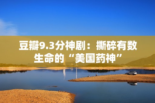 豆瓣9.3分神剧:撕碎有数生命的“美国药神” 豆瓣9.3分神剧:撕碎有数生命的“美国药神”
