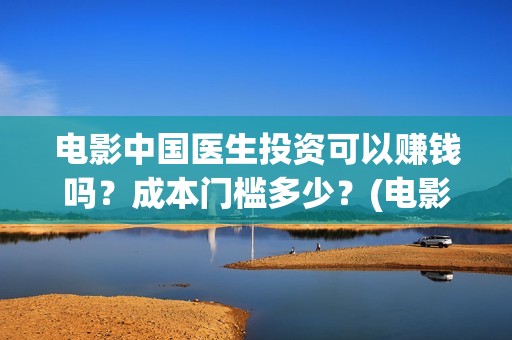 电影中国医生投资可以赚钱吗？成本门槛多少？(电影中国医生撤档原因)