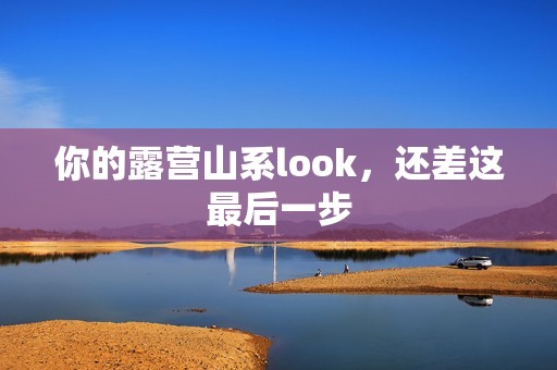你的露营山系look，还差这最后一步