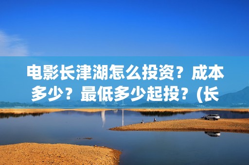 电影长津湖怎么投资？成本多少？最低多少起投？(长津湖电影细节解说)