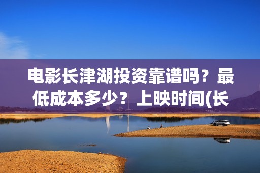 电影长津湖投资靠谱吗？最低成本多少？上映时间(长津湖电影投资几个亿)