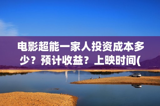 电影超能一家人投资成本多少？预计收益？上映时间(电影超能一家人免费观看完整版)