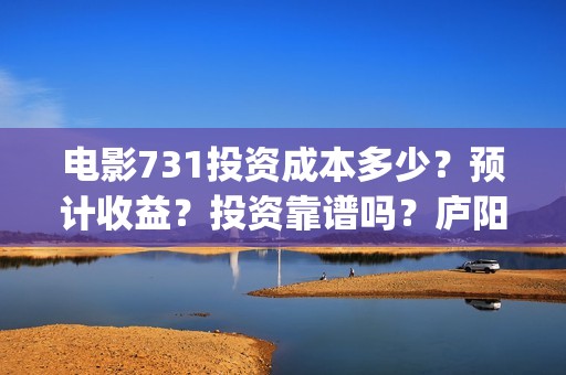 电影731投资成本多少？预计收益？投资靠谱吗？庐阳(731电影的出品方是谁)
