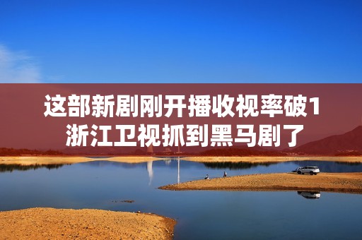 这部新剧刚开播收视率破1 浙江卫视抓到黑马剧了