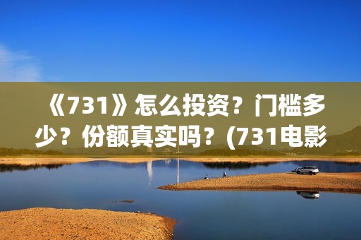 《731》怎么投资？门槛多少？份额真实吗？(731电影能随便入股吗)